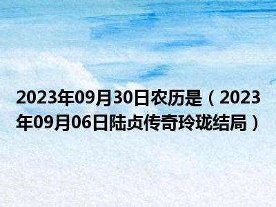 2023年09月30日农历是（2023年09月06日陆贞传奇玲珑结局）