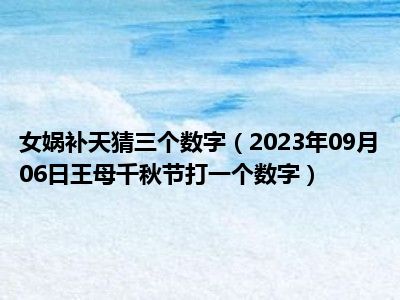 女娲补天猜三个数字（2023年09月06日王母千秋节打一个数字）