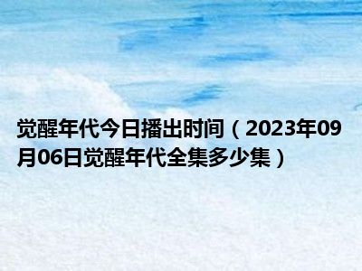 觉醒年代今日播出时间（2023年09月06日觉醒年代全集多少集）