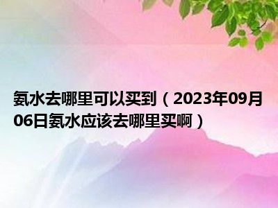 氨水去哪里可以买到（2023年09月06日氨水应该去哪里买啊）