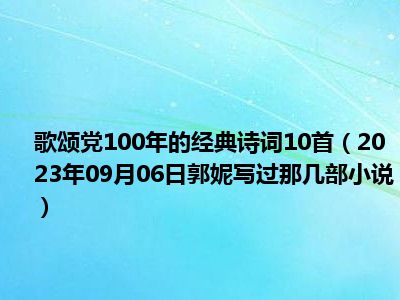 歌颂党100年的经典诗词10首（2023年09月06日郭妮写过那几部小说）