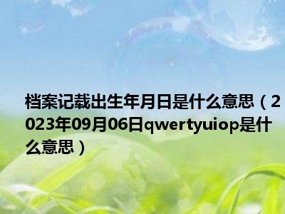 档案记载出生年月日是什么意思（2023年09月06日qwertyuiop是什么意思）