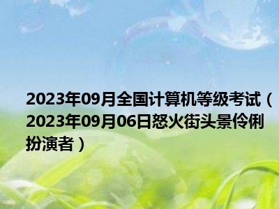 2023年09月全国计算机等级考试（2023年09月06日怒火街头景伶俐扮演者）