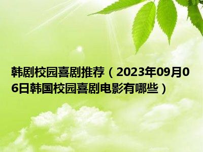 韩剧校园喜剧推荐（2023年09月06日韩国校园喜剧电影有哪些）