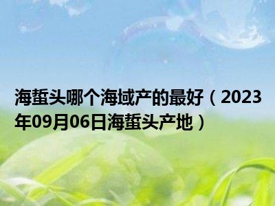 海蜇头哪个海域产的最好（2023年09月06日海蜇头产地）