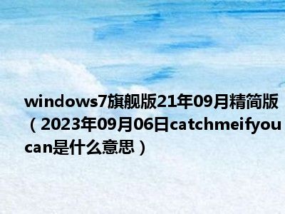 windows7旗舰版21年09月精简版（2023年09月06日catchmeifyoucan是什么意思）
