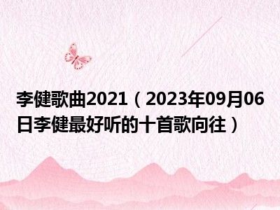 李健歌曲2021（2023年09月06日李健最好听的十首歌向往）