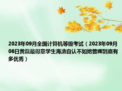 2023年09月全国计算机等级考试（2023年09月06日黄磊最得意学生海清自认不如她曾晖到底有多优秀）