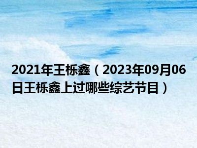 2021年王栎鑫（2023年09月06日王栎鑫上过哪些综艺节目）