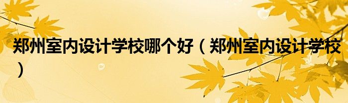  郑州室内设计学校哪个好（郑州室内设计学校）