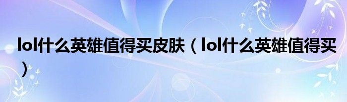  lol什么英雄值得买皮肤（lol什么英雄值得买）