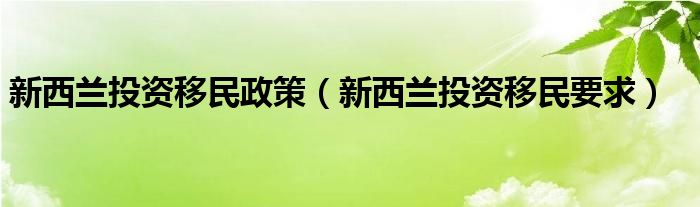  新西兰投资移民政策（新西兰投资移民要求）