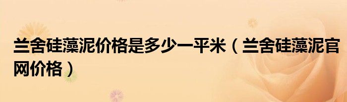  兰舍硅藻泥价格是多少一平米（兰舍硅藻泥官网价格）