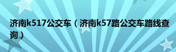  济南k517公交车（济南k57路公交车路线查询）