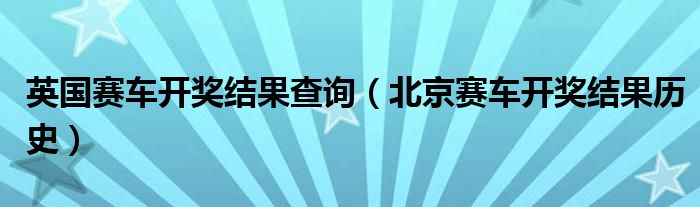  英国赛车开奖结果查询（北京赛车开奖结果历史）