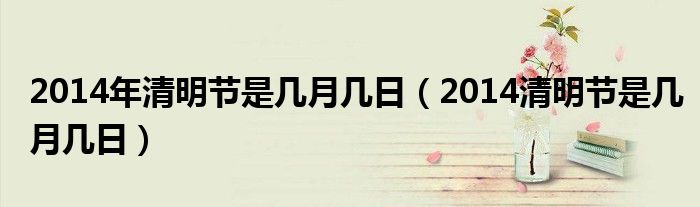  2014年清明节是几月几日（2014清明节是几月几日）