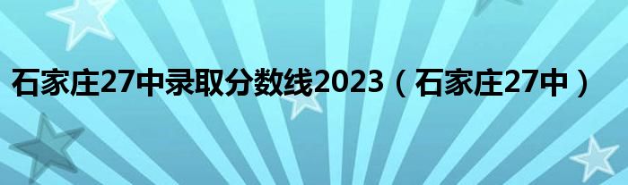  石家庄27中录取分数线2023（石家庄27中）