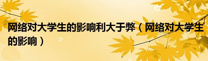  网络对大学生的影响利大于弊（网络对大学生的影响）