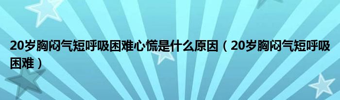  20岁胸闷气短呼吸困难心慌是什么原因（20岁胸闷气短呼吸困难）