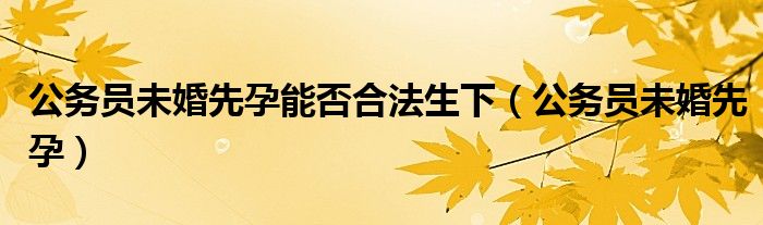  公务员未婚先孕能否合法生下（公务员未婚先孕）