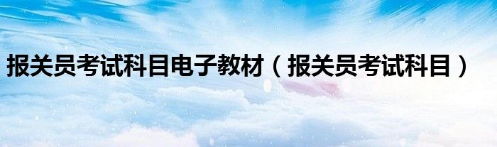  报关员考试科目电子教材（报关员考试科目）