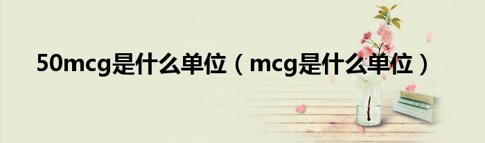  50mcg是什么单位（mcg是什么单位）