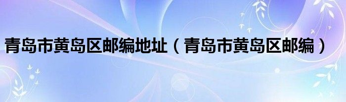  青岛市黄岛区邮编地址（青岛市黄岛区邮编）