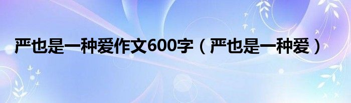  严也是一种爱作文600字（严也是一种爱）