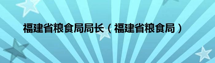  福建省粮食局局长（福建省粮食局）