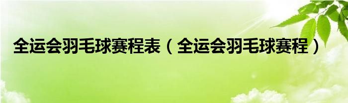  全运会羽毛球赛程表（全运会羽毛球赛程）