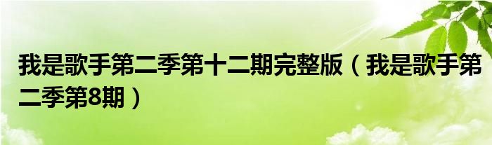  我是歌手第二季第十二期完整版（我是歌手第二季第8期）