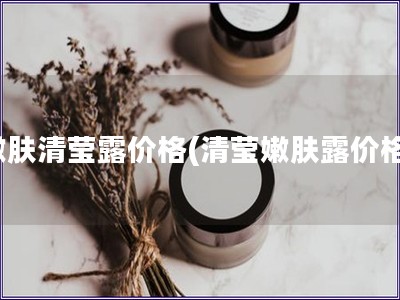 嫩肤清莹露价格(清莹嫩肤露价格)