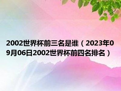 2002世界杯前三名是谁（2023年09月06日2002世界杯前四名排名）