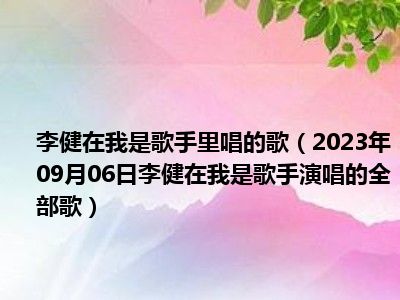 李健在我是歌手里唱的歌（2023年09月06日李健在我是歌手演唱的全部歌）