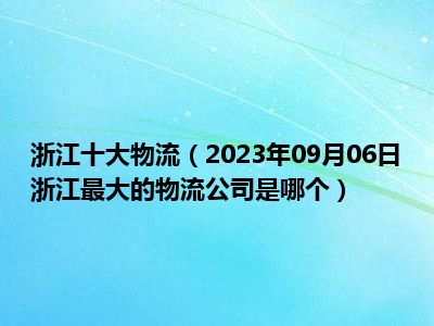 浙江十大物流（2023年09月06日浙江最大的物流公司是哪个）