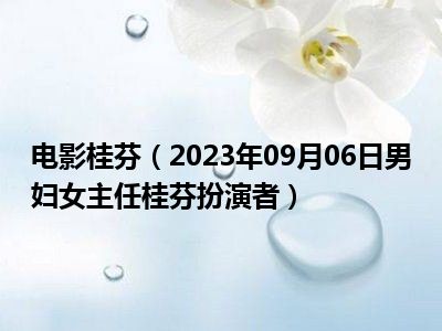 电影桂芬（2023年09月06日男妇女主任桂芬扮演者）