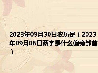 2023年09月30日农历是（2023年09月06日两字是什么偏旁部首）