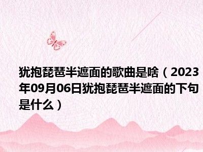 犹抱琵琶半遮面的歌曲是啥（2023年09月06日犹抱琵琶半遮面的下句是什么）