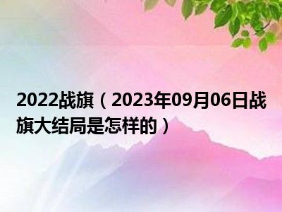 2022战旗（2023年09月06日战旗大结局是怎样的）