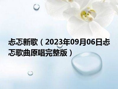 忐忑新歌（2023年09月06日忐忑歌曲原唱完整版）