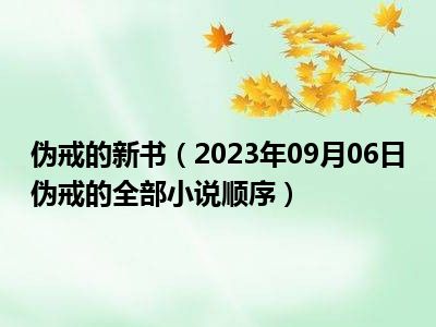 伪戒的新书（2023年09月06日伪戒的全部小说顺序）