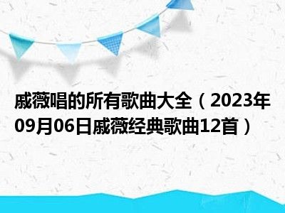 戚薇唱的所有歌曲大全（2023年09月06日戚薇经典歌曲12首）