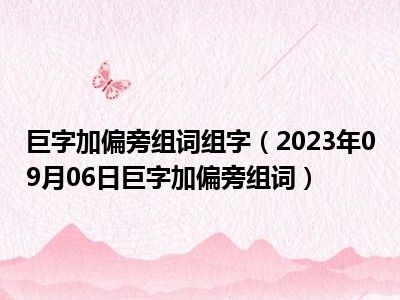 巨字加偏旁组词组字（2023年09月06日巨字加偏旁组词）