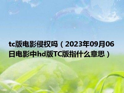 tc版电影侵权吗（2023年09月06日电影中hd版TC版指什么意思）