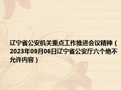 辽宁省公安机关重点工作推进会议精神（2023年09月06日辽宁省公安厅六个绝不允许内容）