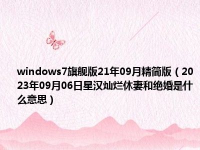 windows7旗舰版21年09月精简版（2023年09月06日星汉灿烂休妻和绝婚是什么意思）