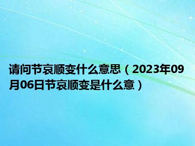 请问节哀顺变什么意思（2023年09月06日节哀顺变是什么意）