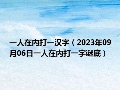 一人在内打一汉字（2023年09月06日一人在内打一字谜底）