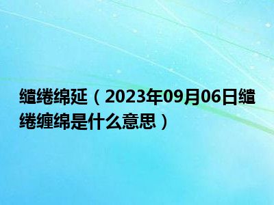 缱绻绵延（2023年09月06日缱绻缠绵是什么意思）