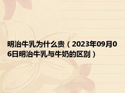 明治牛乳为什么贵（2023年09月06日明治牛乳与牛奶的区别）